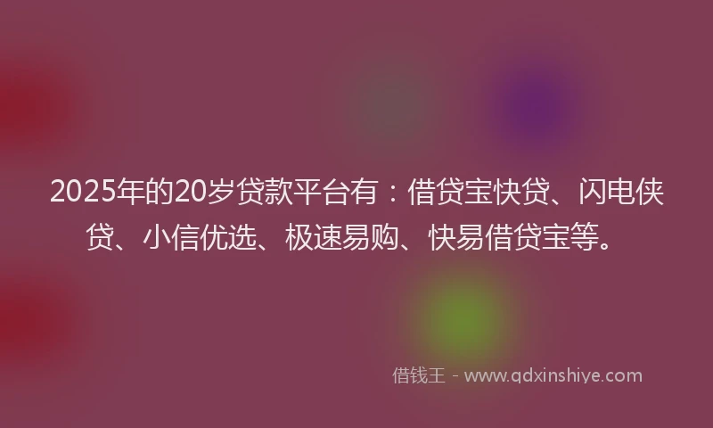 2025年的20岁贷款平台有：借贷宝快贷、闪电侠贷、小信优选、极速易购、快易借贷宝等。