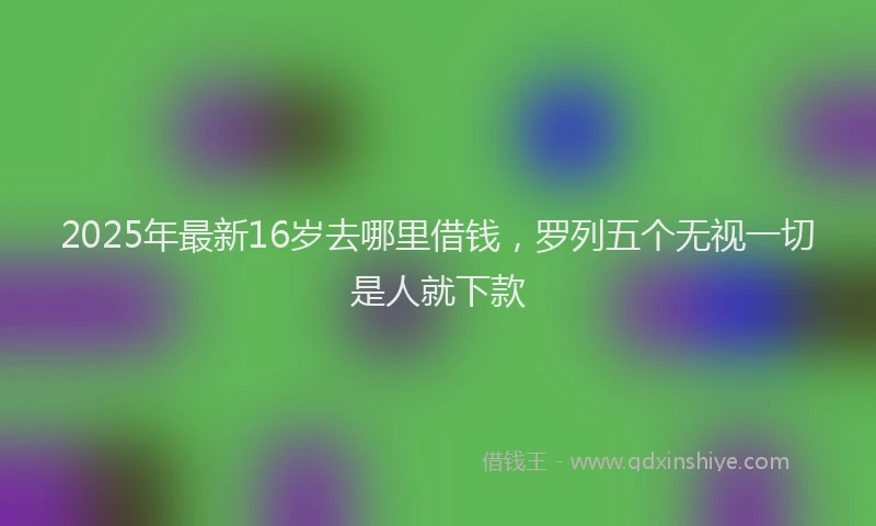 2025年最新16岁去哪里借钱，罗列五个无视一切是人就下款