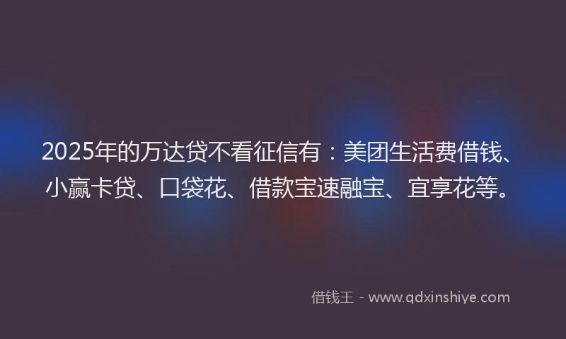 2025年的万达贷不看征信有：美团生活费借钱、小赢卡贷、口袋花、借款宝速融宝、宜享花等。