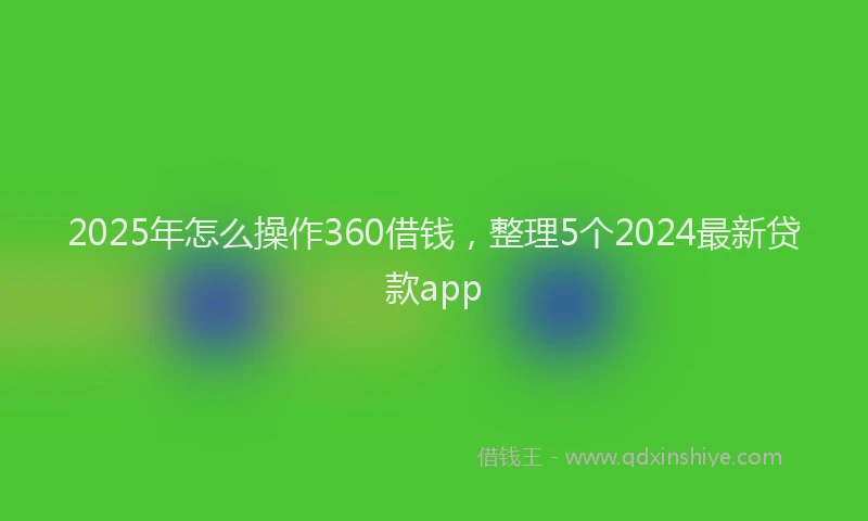 2025年怎么操作360借钱，整理5个2024最新贷款app
