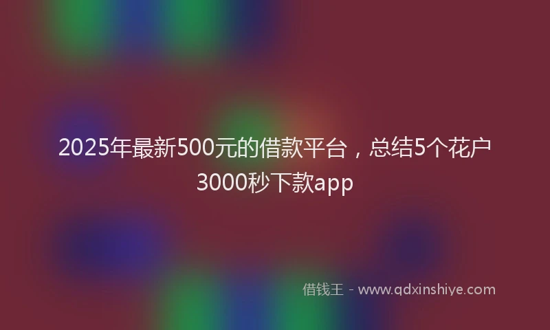2025年最新500元的借款平台，总结5个花户3000秒下款app