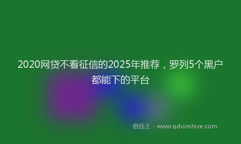 2020网贷不看征信的2025年推荐，罗列5个黑户都能下的平台