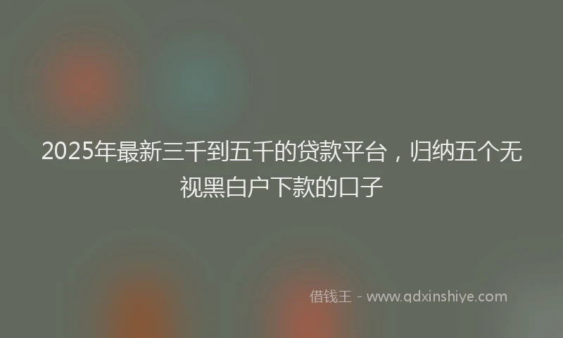 2025年最新三千到五千的贷款平台，归纳五个无视黑白户下款的口子