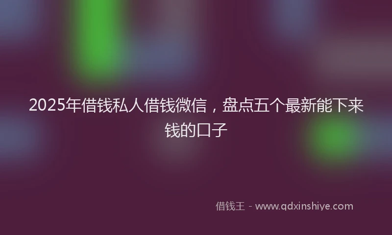 2025年借钱私人借钱微信，盘点五个最新能下来钱的口子
