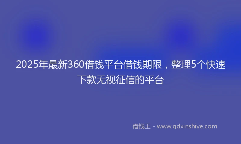 2025年最新360借钱平台借钱期限，整理5个快速下款无视征信的平台