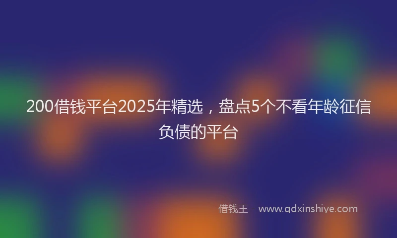 200借钱平台2025年精选，盘点5个不看年龄征信负债的平台