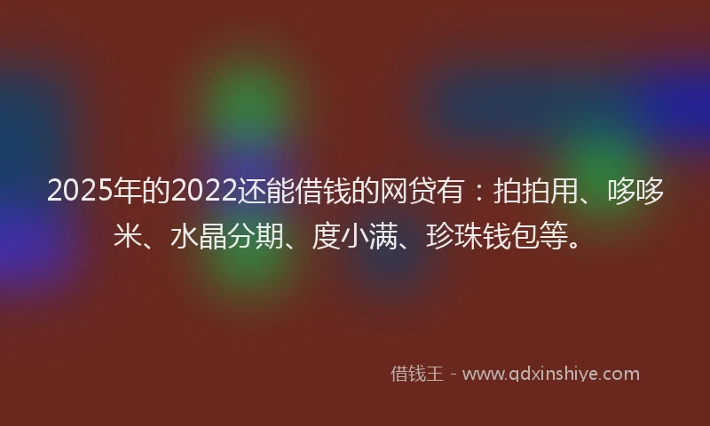 2025年的2022还能借钱的网贷有：拍拍用、哆哆米、水晶分期、度小满、珍珠钱包等。