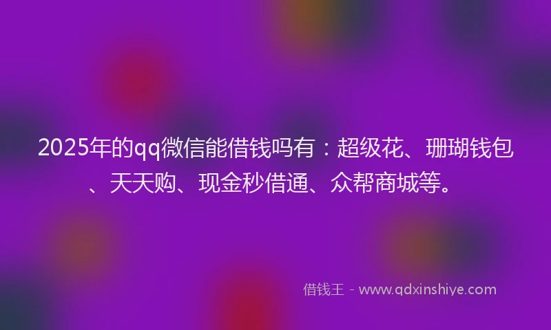 2025年的qq微信能借钱吗有：超级花、珊瑚钱包、天天购、现金秒借通、众帮商城等。