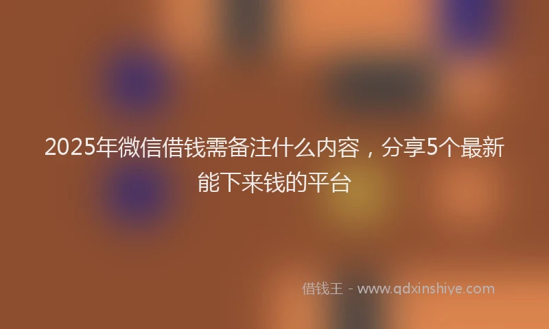 2025年微信借钱需备注什么内容，分享5个最新能下来钱的平台