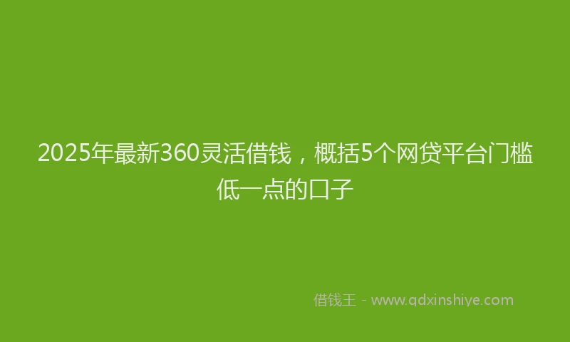 2025年最新360灵活借钱，概括5个网贷平台门槛低一点的口子