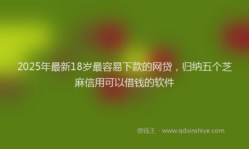 2025年最新18岁最容易下款的网贷，归纳五个芝麻信用可以借钱的软件