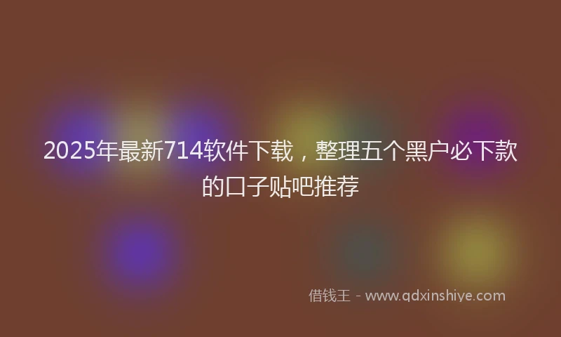 2025年最新714软件下载，整理五个黑户必下款的口子贴吧推荐