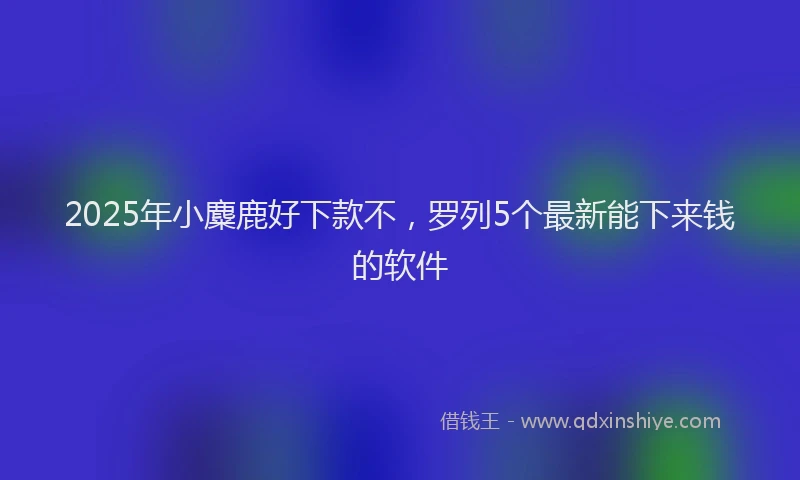 2025年小麋鹿好下款不，罗列5个最新能下来钱的软件