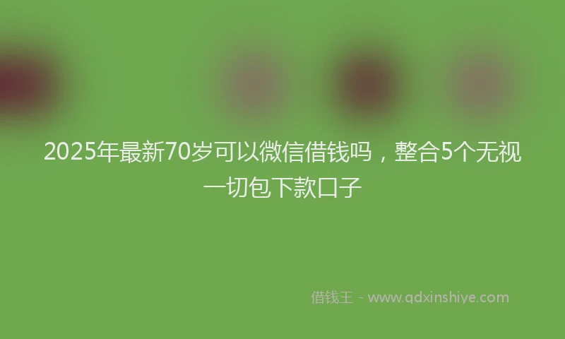 2025年最新70岁可以微信借钱吗，整合5个无视一切包下款口子