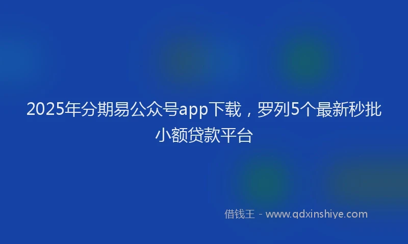 2025年分期易公众号app下载，罗列5个最新秒批小额贷款平台