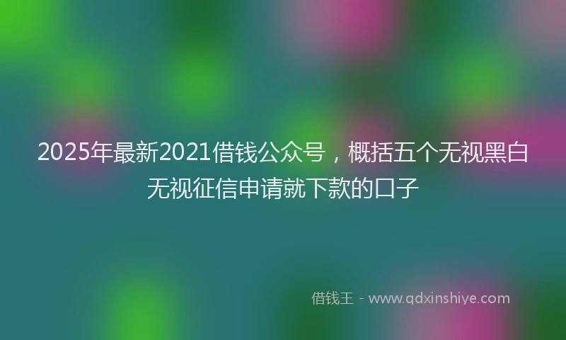 2025年最新2021借钱公众号，概括五个无视黑白无视征信申请就下款的口子