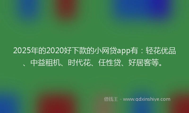 2025年的2020好下款的小网贷app有：轻花优品、中益租机、时代花、任性贷、好居客等。