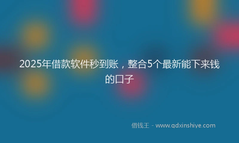 2025年借款软件秒到账，整合5个最新能下来钱的口子