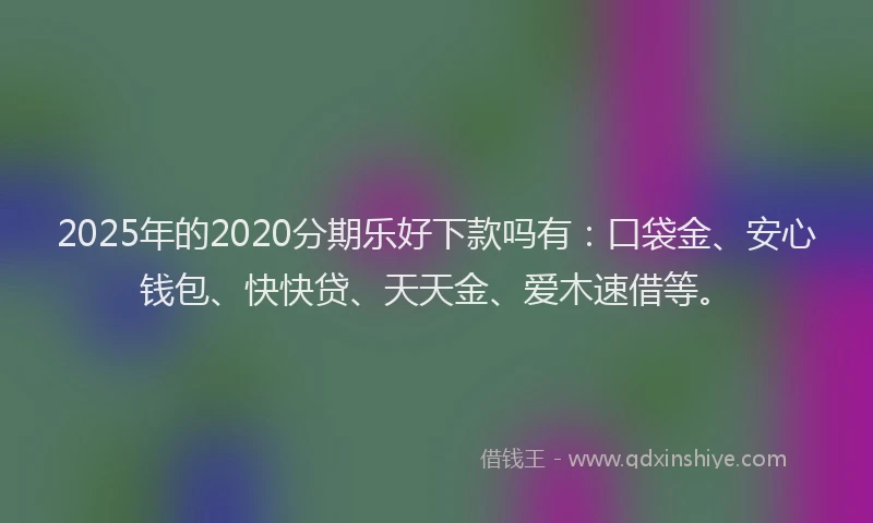 2025年的2020分期乐好下款吗有：口袋金、安心钱包、快快贷、天天金、爱木速借等。