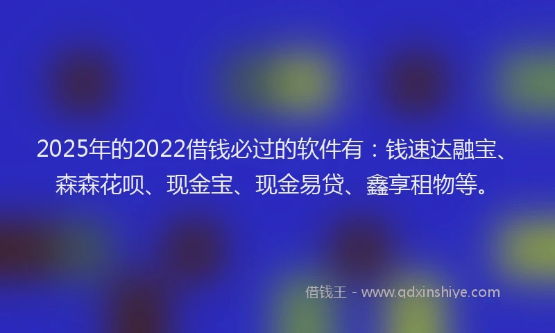 2025年的2022借钱必过的软件有：钱速达融宝、森森花呗、现金宝、现金易贷、鑫享租物等。