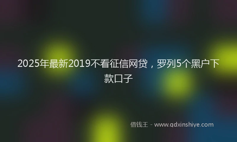 2025年最新2019不看征信网贷，罗列5个黑户下款口子