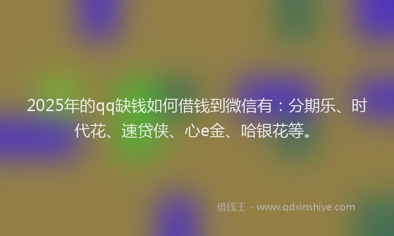 2025年的qq缺钱如何借钱到微信有：分期乐、时代花、速贷侠、心e金、哈银花等。