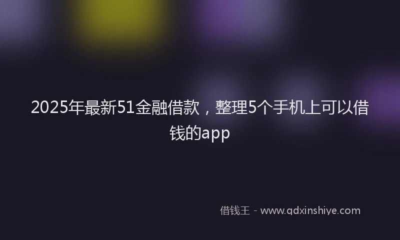 2025年最新51金融借款，整理5个手机上可以借钱的app