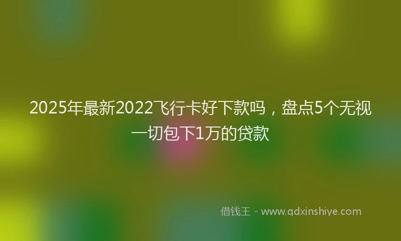 2025年最新2022飞行卡好下款吗，盘点5个无视一切包下1万的贷款