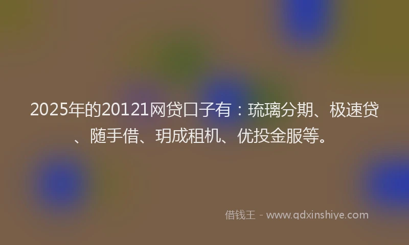 2025年的20121网贷口子有：琉璃分期、极速贷、随手借、玥成租机、优投金服等。