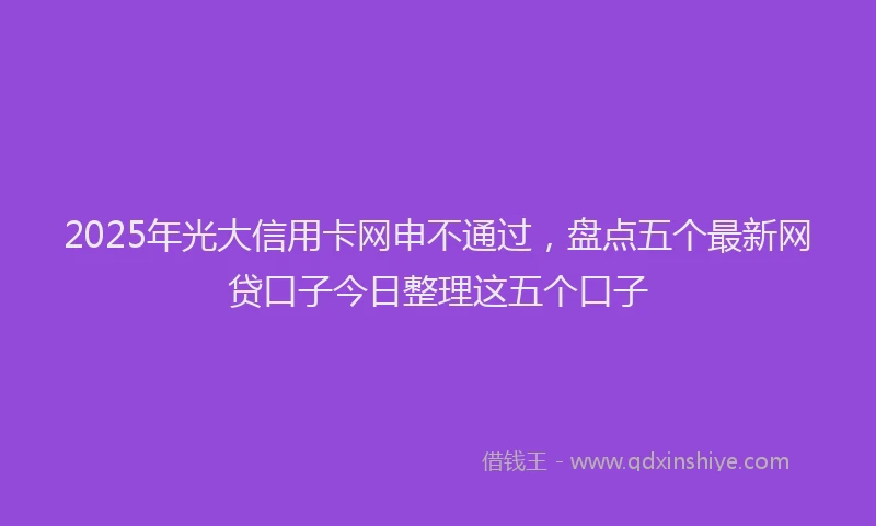 2025年光大信用卡网申不通过，盘点五个最新网贷口子今日整理这五个口子