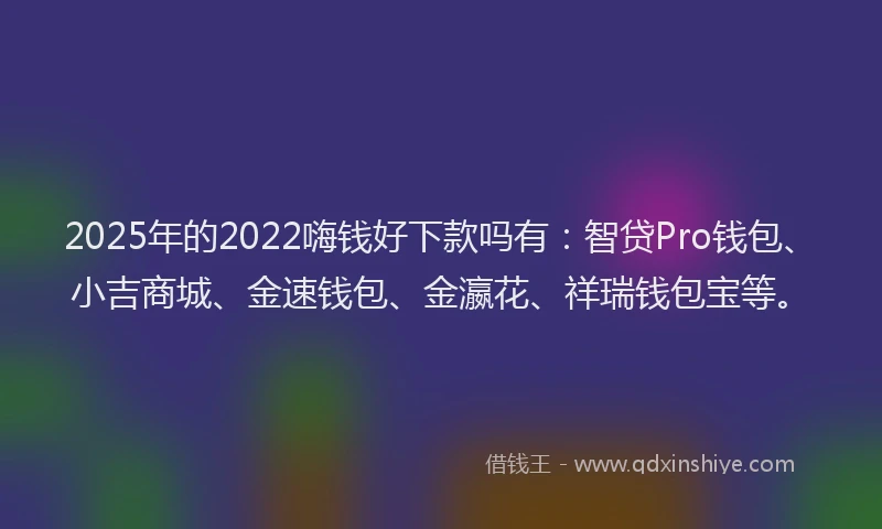 2025年的2022嗨钱好下款吗有：智贷Pro钱包、小吉商城、金速钱包、金瀛花、祥瑞钱包宝等。