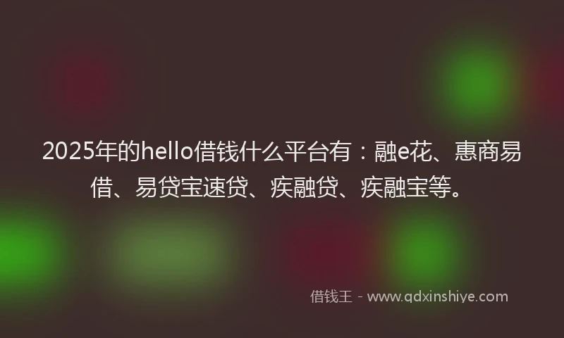 2025年的hello借钱什么平台有：融e花、惠商易借、易贷宝速贷、疾融贷、疾融宝等。