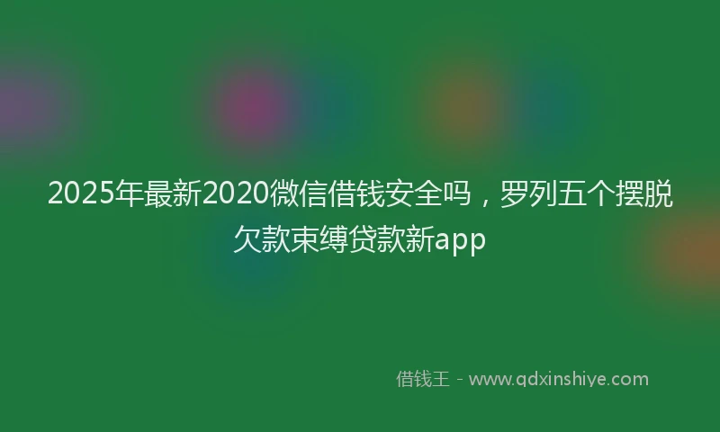 2025年最新2020微信借钱安全吗，罗列五个摆脱欠款束缚贷款新app