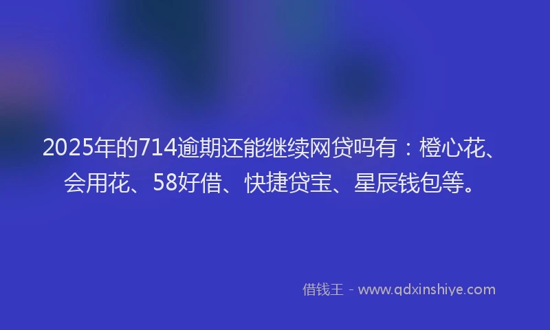 2025年的714逾期还能继续网贷吗有：橙心花、会用花、58好借、快捷贷宝、星辰钱包等。