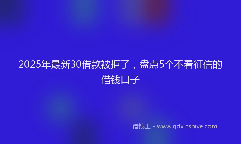 2025年最新30借款被拒了，盘点5个不看征信的借钱口子