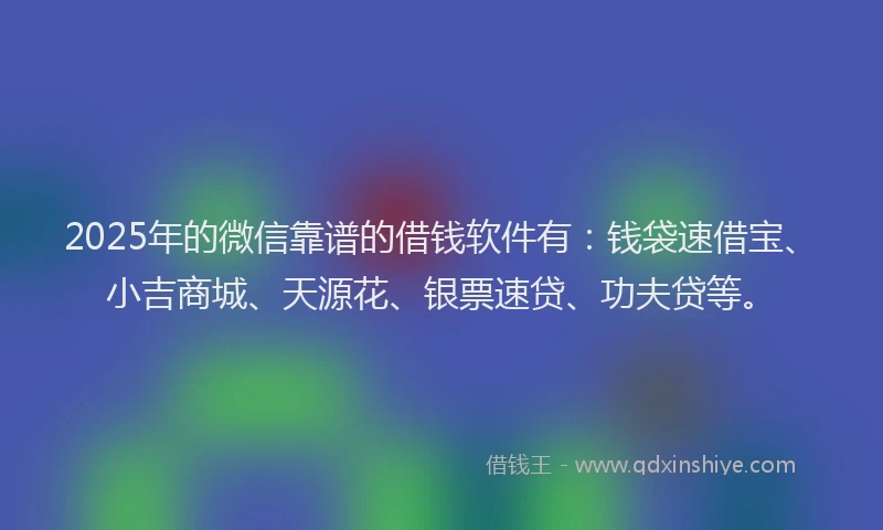 2025年的微信靠谱的借钱软件有：钱袋速借宝、小吉商城、天源花、银票速贷、功夫贷等。