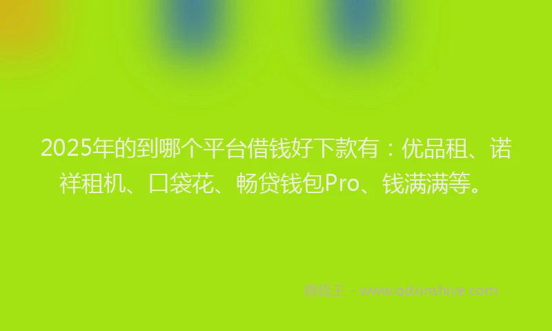 2025年的到哪个平台借钱好下款有：优品租、诺祥租机、口袋花、畅贷钱包Pro、钱满满等。