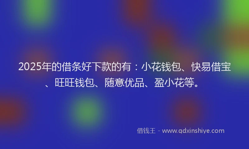 2025年的借条好下款的有：小花钱包、快易借宝、旺旺钱包、随意优品、盈小花等。