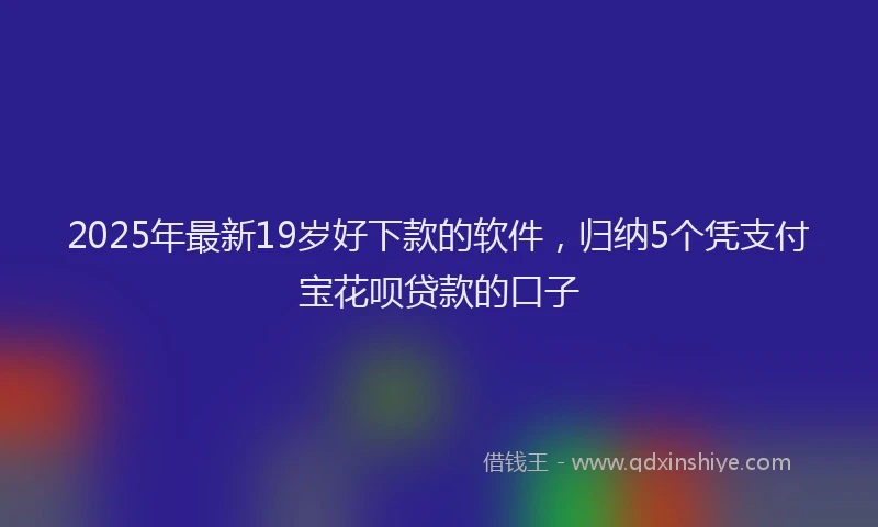2025年最新19岁好下款的软件，归纳5个凭支付宝花呗贷款的口子