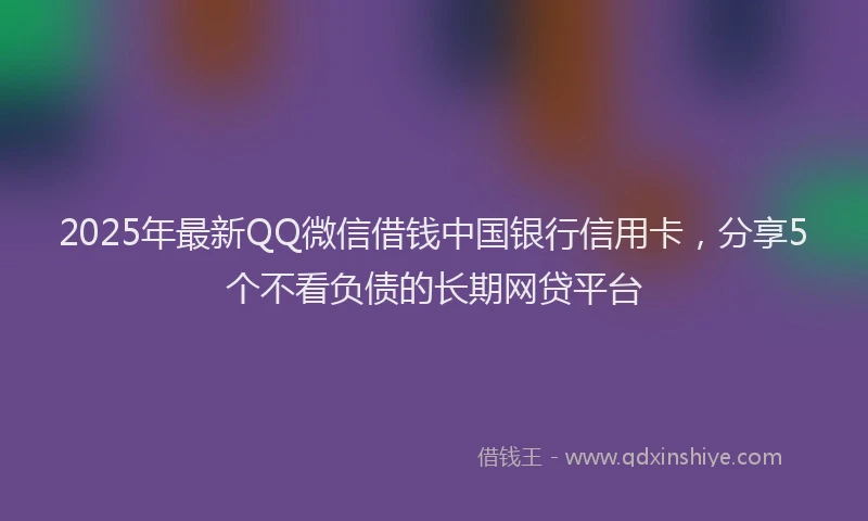 2025年最新QQ微信借钱中国银行信用卡，分享5个不看负债的长期网贷平台