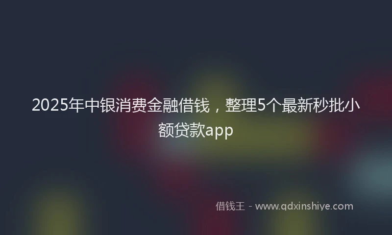 2025年中银消费金融借钱，整理5个最新秒批小额贷款app