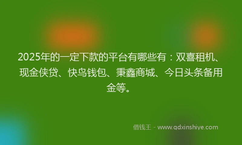 2025年的一定下款的平台有哪些有：双喜租机、现金侠贷、快鸟钱包、秉鑫商城、今日头条备用金等。