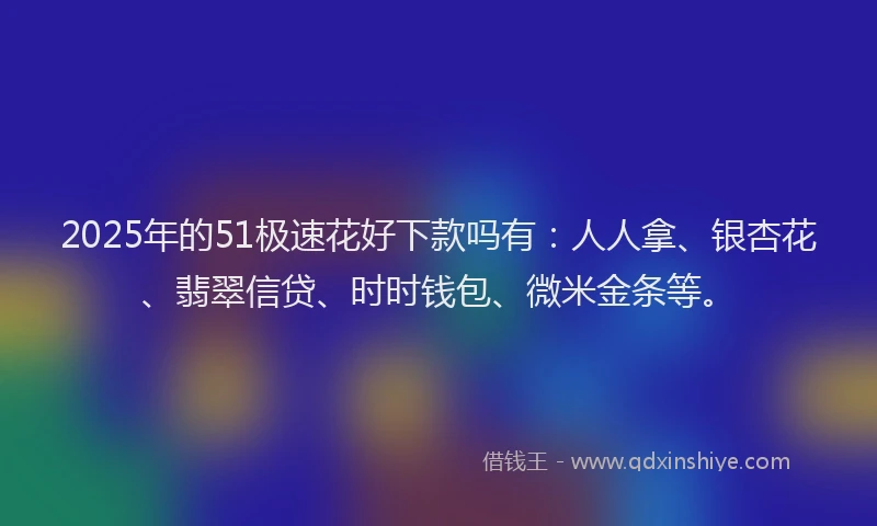 2025年的51极速花好下款吗有：人人拿、银杏花、翡翠信贷、时时钱包、微米金条等。