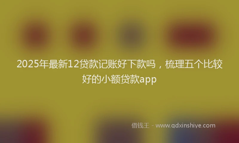 2025年最新12贷款记账好下款吗，梳理五个比较好的小额贷款app