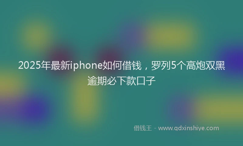 2025年最新iphone如何借钱，罗列5个高炮双黑逾期必下款口子
