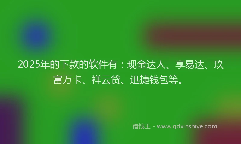 2025年的下款的软件有：现金达人、享易达、玖富万卡、祥云贷、迅捷钱包等。