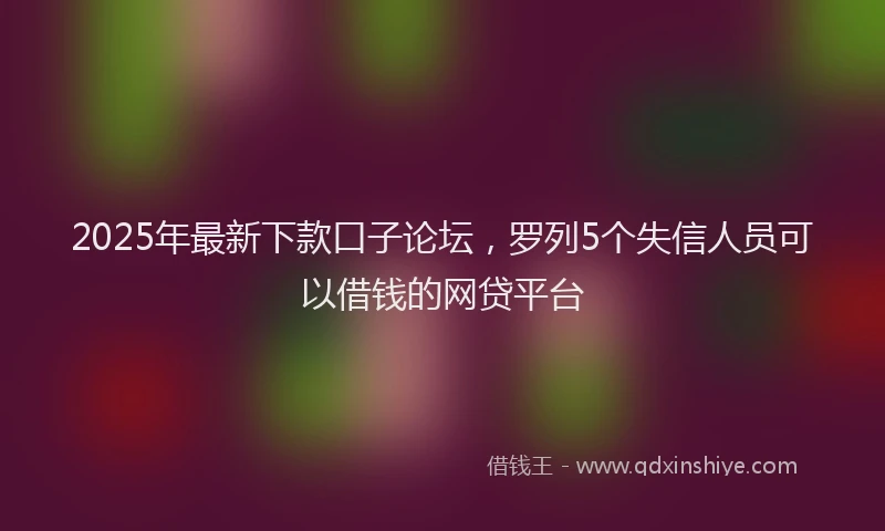2025年最新下款口子论坛，罗列5个失信人员可以借钱的网贷平台
