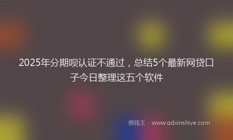2025年分期呗认证不通过，总结5个最新网贷口子今日整理这五个软件