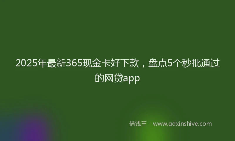 2025年最新365现金卡好下款，盘点5个秒批通过的网贷app