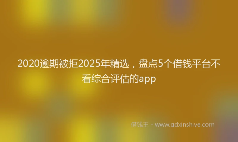 2020逾期被拒2025年精选，盘点5个借钱平台不看综合评估的app